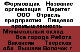 Формовщик › Название организации ­ Паритет, ООО › Отрасль предприятия ­ Пищевая промышленность › Минимальный оклад ­ 25 000 - Все города Работа » Вакансии   . Тверская обл.,Вышний Волочек г.